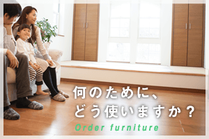 何のために、どう使いますか？ Order furniture