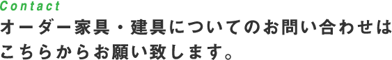 Contact オーダー家具・建具についてのお問い合わせはこちらからお願い致します。