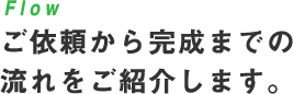 Flow ご依頼から完成までの流れをご紹介します。