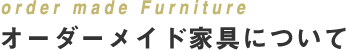 order made Funiture オーダーメイド家具について