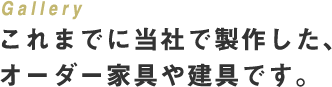 Gallery これまでに当社で製作した、オーダー家具や建具です。